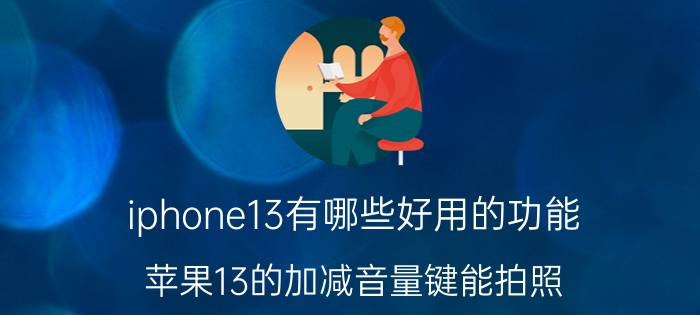 iphone13有哪些好用的功能 苹果13的加减音量键能拍照？